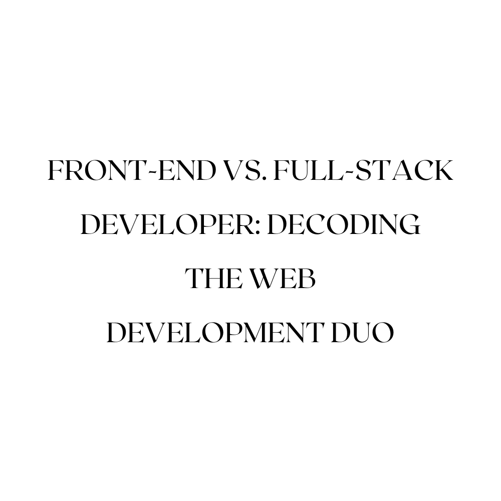 Front-End vs. Full-Stack Developer: Decoding the Web Development Duo